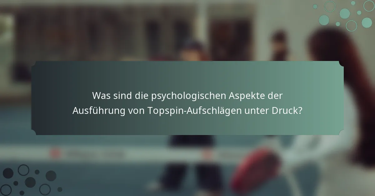 Was sind die psychologischen Aspekte der Ausführung von Topspin-Aufschlägen unter Druck?
