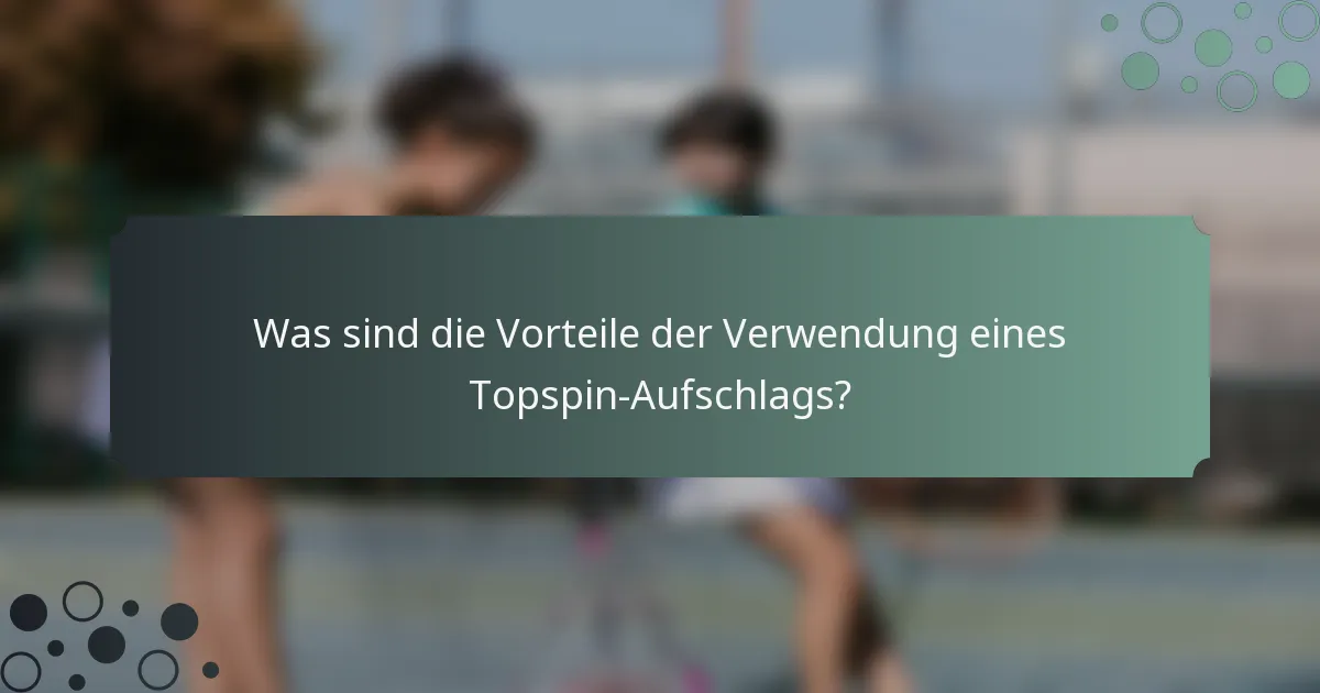 Was sind die Vorteile der Verwendung eines Topspin-Aufschlags?