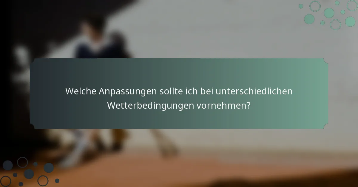 Welche Anpassungen sollte ich bei unterschiedlichen Wetterbedingungen vornehmen?