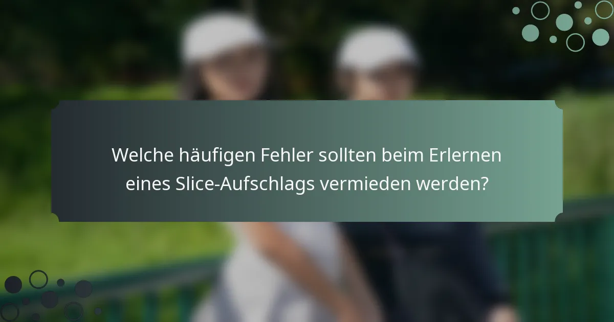Welche häufigen Fehler sollten beim Erlernen eines Slice-Aufschlags vermieden werden?