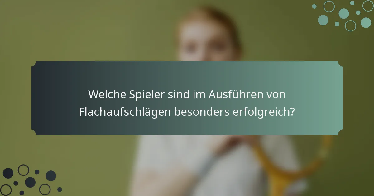 Welche Spieler sind im Ausführen von Flachaufschlägen besonders erfolgreich?