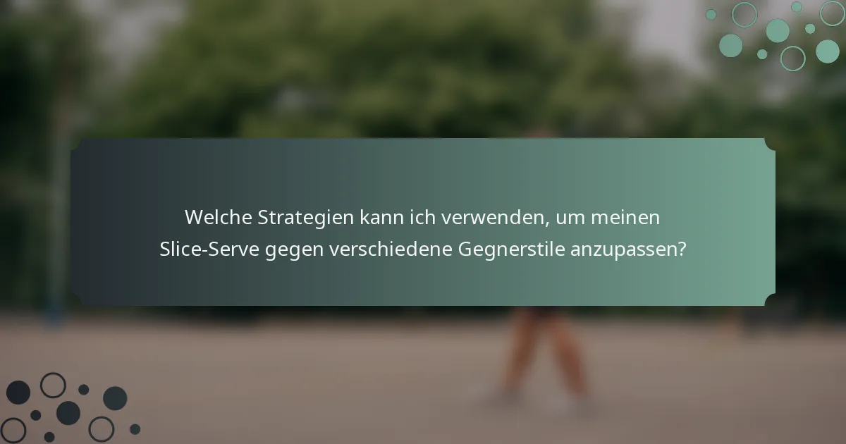 Welche Strategien kann ich verwenden, um meinen Slice-Serve gegen verschiedene Gegnerstile anzupassen?