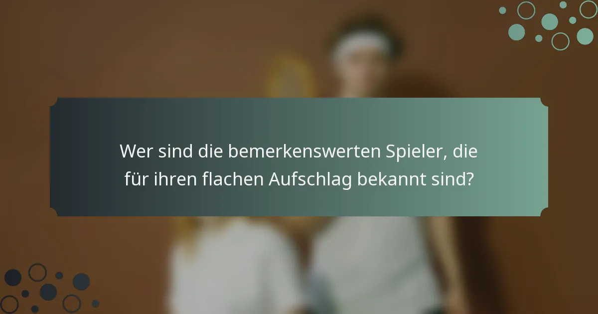 Wer sind die bemerkenswerten Spieler, die für ihren flachen Aufschlag bekannt sind?