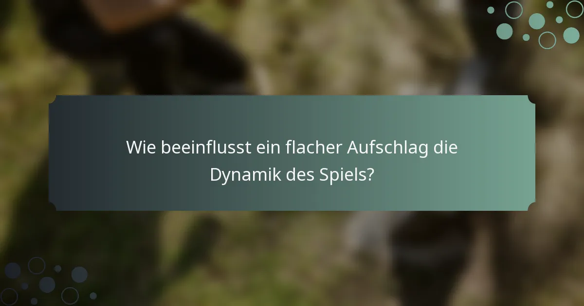 Wie beeinflusst ein flacher Aufschlag die Dynamik des Spiels?