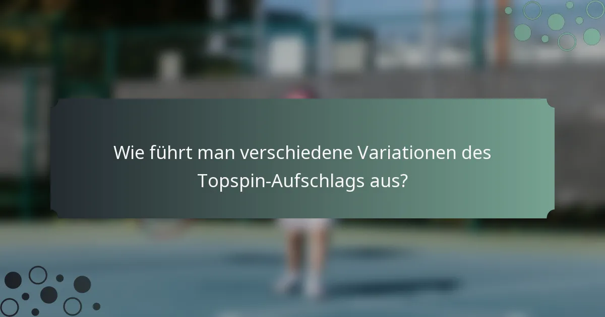 Wie führt man verschiedene Variationen des Topspin-Aufschlags aus?