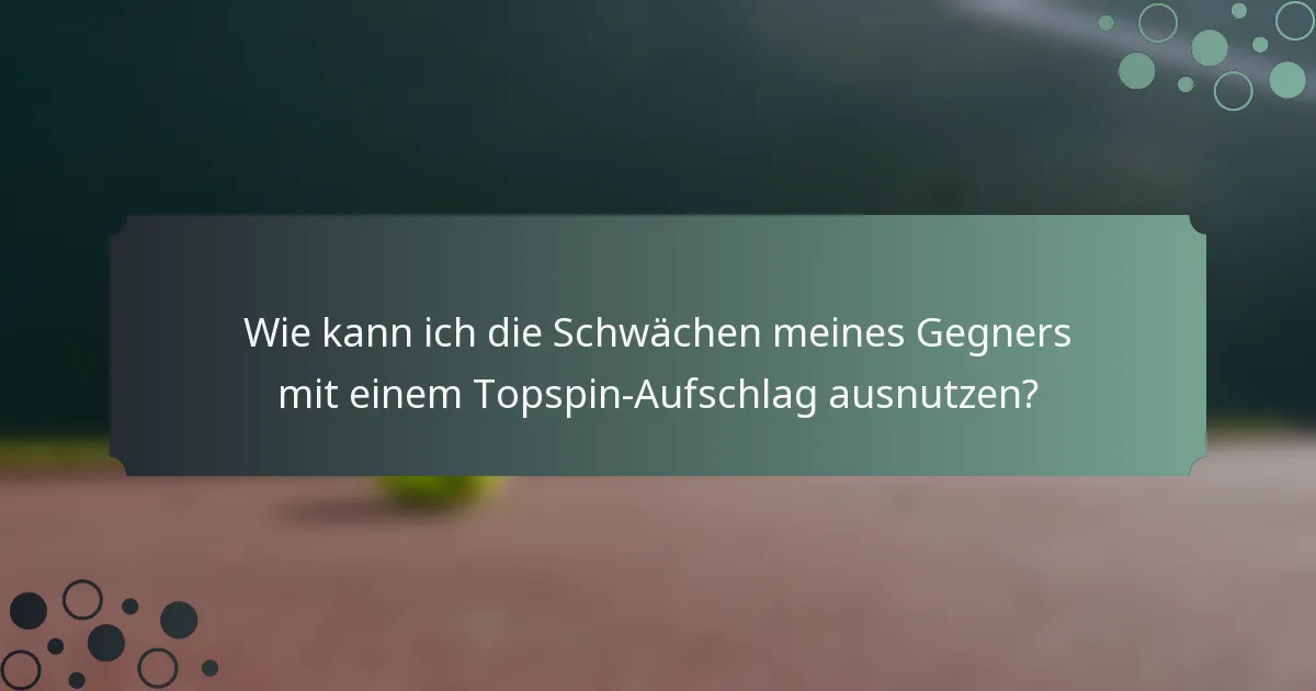 Wie kann ich die Schwächen meines Gegners mit einem Topspin-Aufschlag ausnutzen?