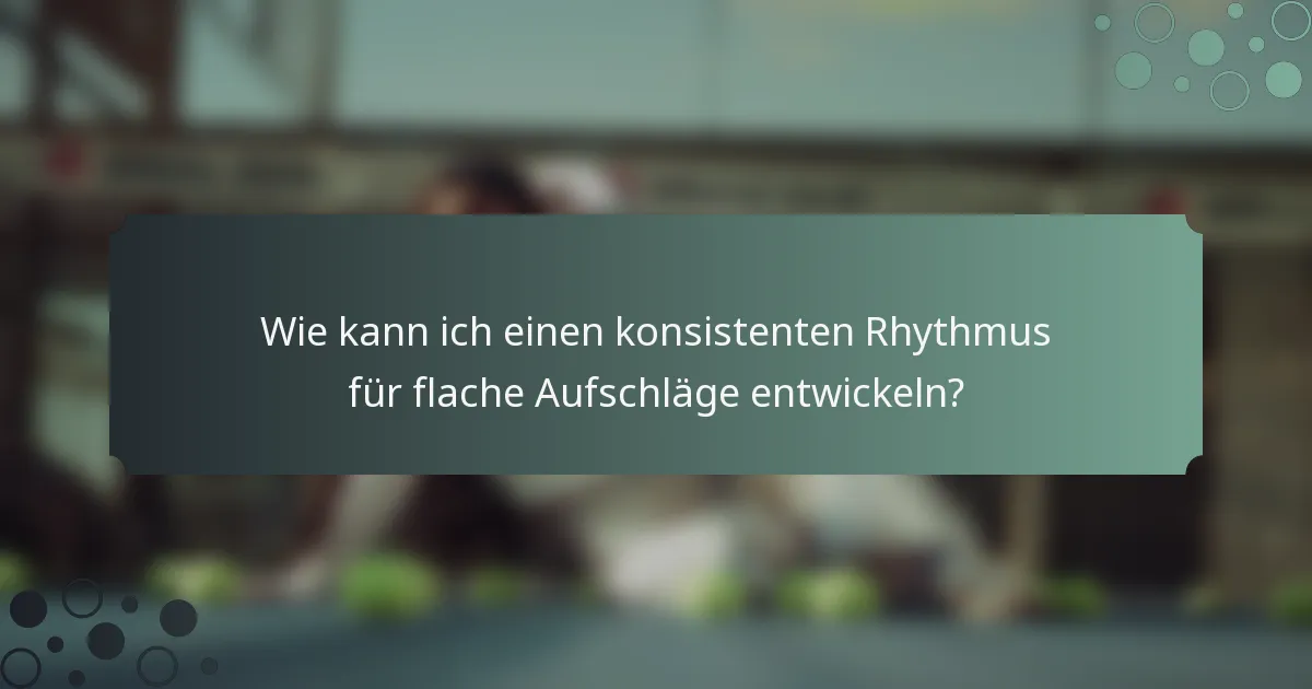 Wie kann ich einen konsistenten Rhythmus für flache Aufschläge entwickeln?