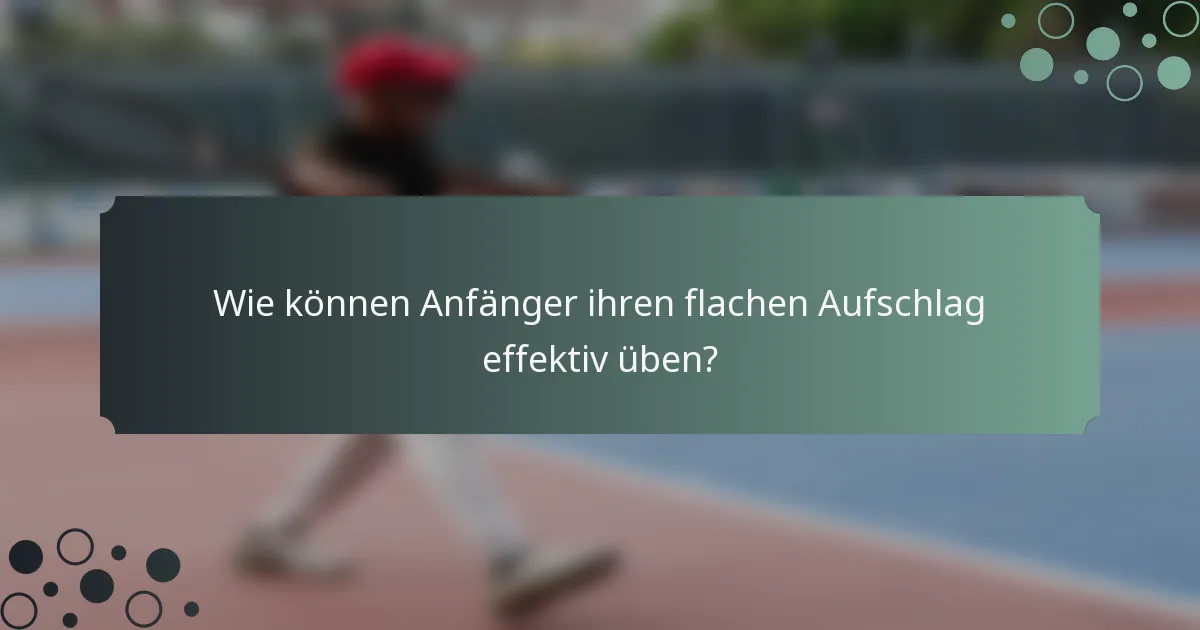 Wie können Anfänger ihren flachen Aufschlag effektiv üben?