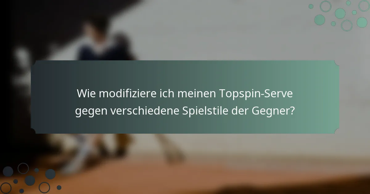 Wie modifiziere ich meinen Topspin-Serve gegen verschiedene Spielstile der Gegner?