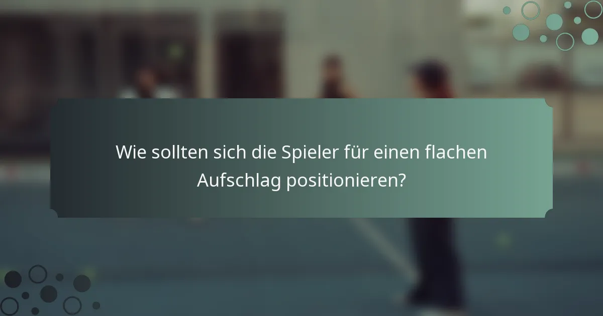Wie sollten sich die Spieler für einen flachen Aufschlag positionieren?