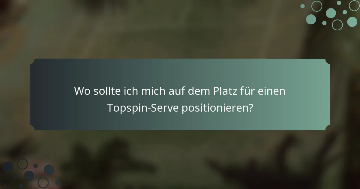Wo sollte ich mich auf dem Platz für einen Topspin-Serve positionieren?